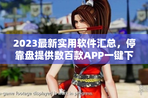 2023最新实用软件汇总，停靠盘提供数百款APP一键下载！