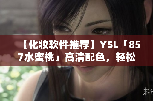 【化妆软件推荐】YSL「857水蜜桃」高清配色，轻松实现网红妆容！
