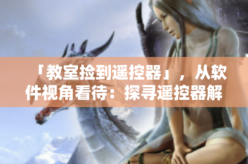 「教室捡到遥控器」，从软件视角看待：探寻遥控器解锁学习新途径