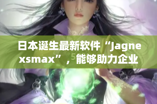日本诞生最新软件“Jagnexsmax”，能够助力企业提高生产效率