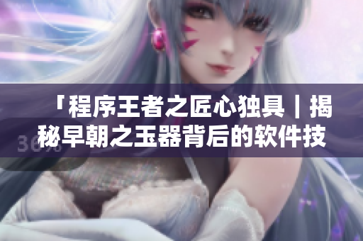 「程序王者之匠心独具｜揭秘早朝之玉器背后的软件技术」
