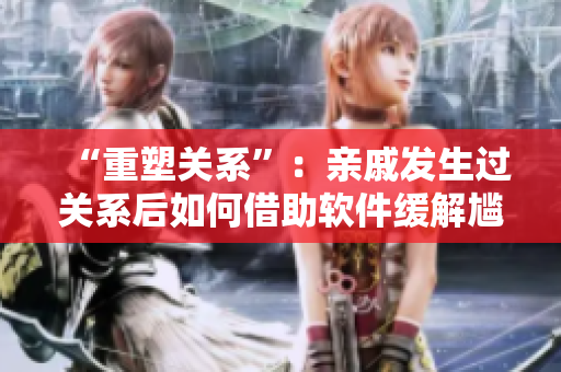 “重塑关系”：亲戚发生过关系后如何借助软件缓解尴尬
