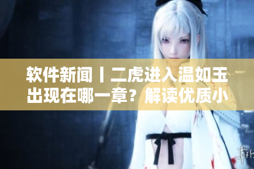 软件新闻丨二虎进入温如玉出现在哪一章？解读优质小说阅读软件功能