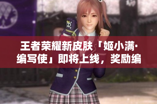 王者荣耀新皮肤「姬小满·编写使」即将上线，奖励编辑能力值提升！