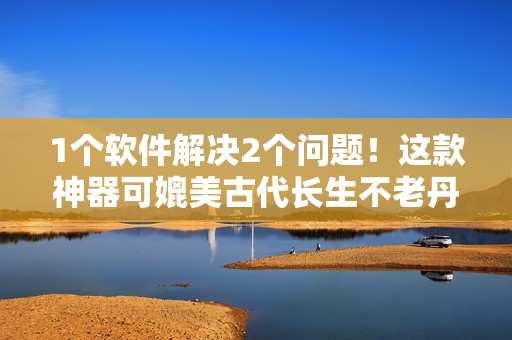 1个软件解决2个问题！这款神器可媲美古代长生不老丹！