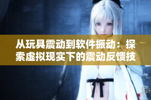 从玩具震动到软件振动：探索虚拟现实下的震动反馈技术