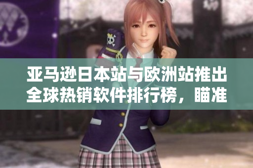 亚马逊日本站与欧洲站推出全球热销软件排行榜，瞄准日欧市场的消费者需求
