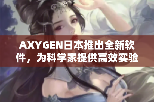 AXYGEN日本推出全新软件，为科学家提供高效实验解决方案