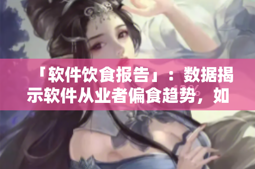 「软件饮食报告」：数据揭示软件从业者偏食趋势，如何均衡营养？