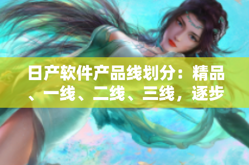 日产软件产品线划分：精品、一线、二线、三线，逐步升级优化！