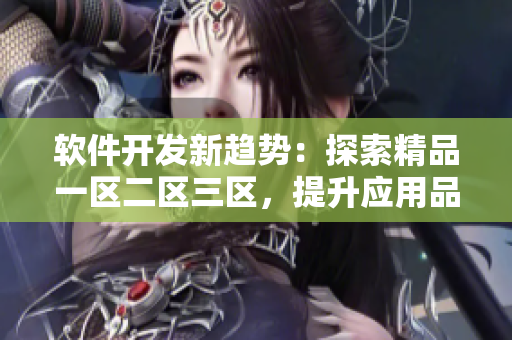软件开发新趋势：探索精品一区二区三区，提升应用品质