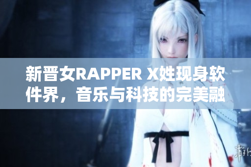 新晋女RAPPER X姓现身软件界，音乐与科技的完美融合首次亮相