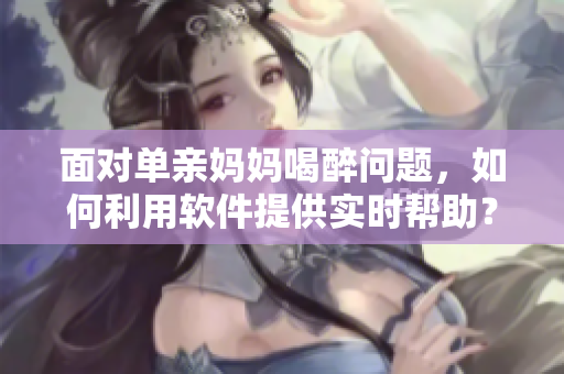 面对单亲妈妈喝醉问题，如何利用软件提供实时帮助？