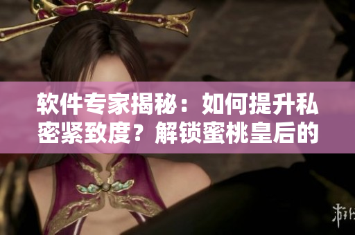 软件专家揭秘：如何提升私密紧致度？解锁蜜桃皇后的软件技巧！