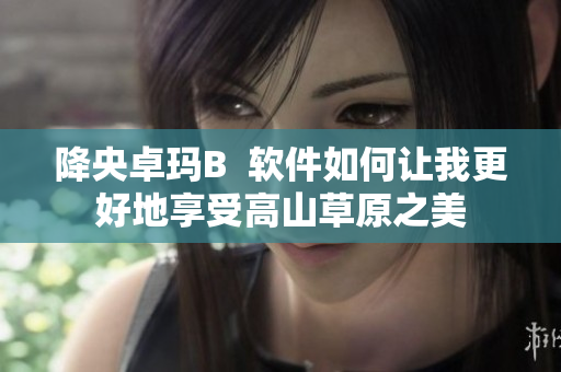 降央卓玛B  软件如何让我更好地享受高山草原之美