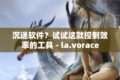 沉迷软件？试试这款控制效率的工具 - la.vorace