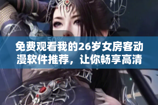 免费观看我的26岁女房客动漫软件推荐，让你畅享高清动漫之旅