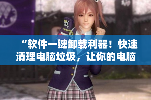 “软件一键卸载利器！快速清理电脑垃圾，让你的电脑更流畅！”