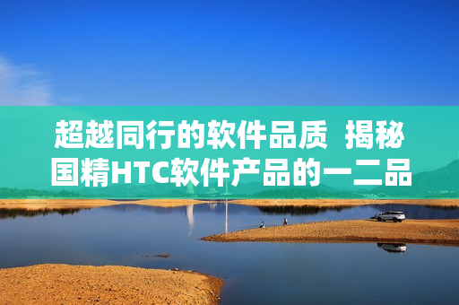 超越同行的软件品质  揭秘国精HTC软件产品的一二品差异