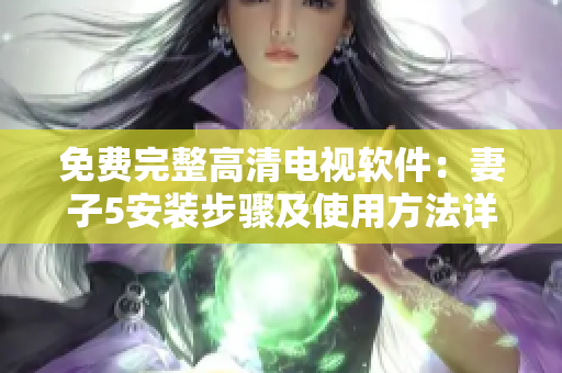 免费完整高清电视软件：妻子5安装步骤及使用方法详解！