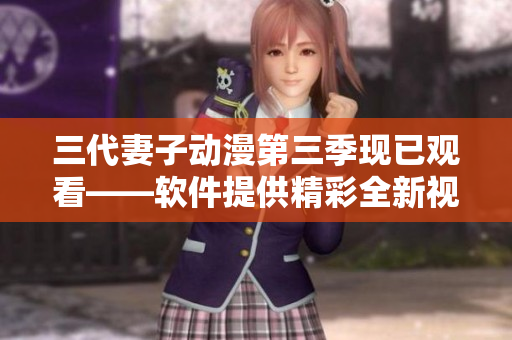 三代妻子动漫第三季现已观看——软件提供精彩全新视觉享受