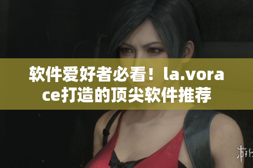 软件爱好者必看！la.vorace打造的顶尖软件推荐