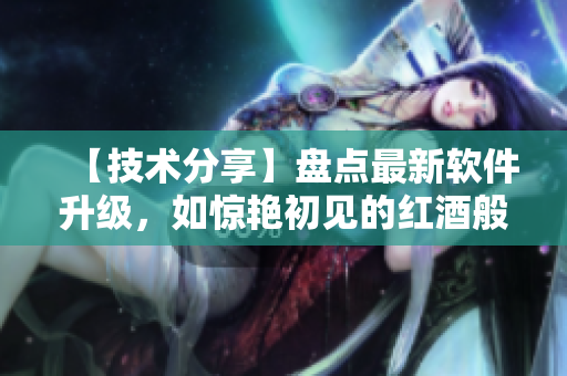 【技术分享】盘点最新软件升级，如惊艳初见的红酒般的体验！
