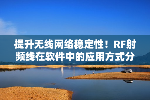 提升无线网络稳定性！RF射频线在软件中的应用方式分析