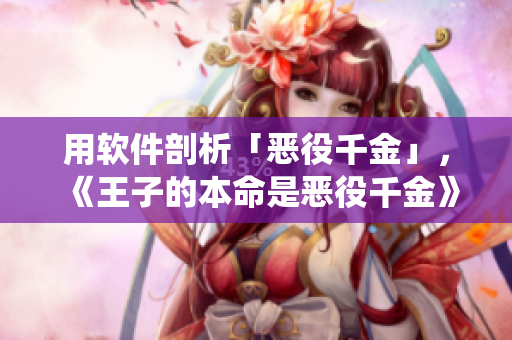 用软件剖析「恶役千金」，《王子的本命是恶役千金》动漫备受瞩目！