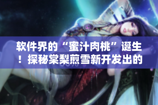 软件界的“蜜汁肉桃”诞生！探秘棠梨煎雪新开发出的软件