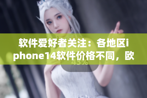 软件爱好者关注：各地区iphone14软件价格不同，欧美洲销售价格最高