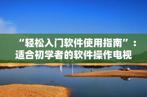 “轻松入门软件使用指南”：适合初学者的软件操作电视