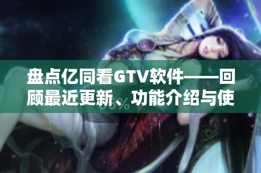 盘点亿同看GTV软件——回顾最近更新、功能介绍与使用感受