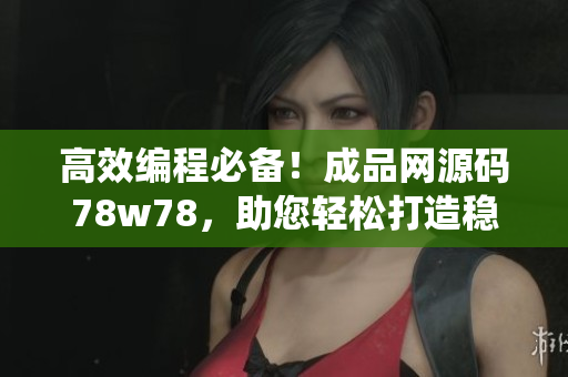 高效编程必备！成品网源码78w78，助您轻松打造稳定可靠的软件系统
