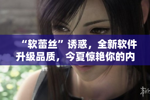 “软蕾丝”诱惑，全新软件升级品质，今夏惊艳你的内部体验！