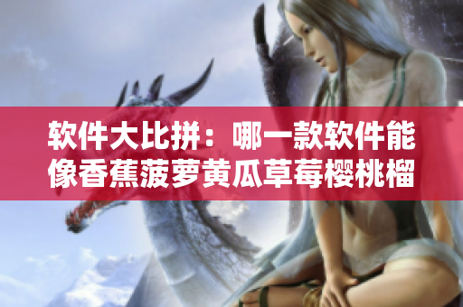 软件大比拼：哪一款软件能像香蕉菠萝黄瓜草莓樱桃榴莲茄子一样多样性？