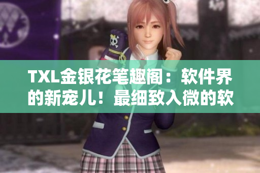 TXL金银花笔趣阁：软件界的新宠儿！最细致入微的软件编辑体验！