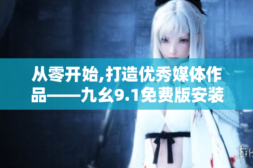 从零开始,打造优秀媒体作品——九幺9.1免费版安装教程指南