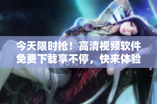 今天限时抢！高清视频软件免费下载享不停，快来体验吧！
