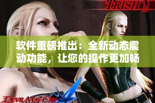 软件重磅推出：全新动态震动功能，让您的操作更加畅快体验