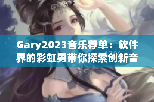 Gary2023音乐荐单：软件界的彩虹男带你探索创新音乐