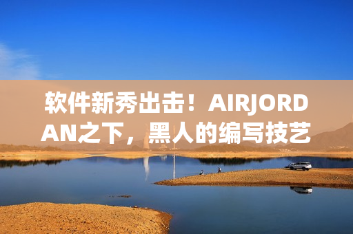 软件新秀出击！AIRJORDAN之下，黑人的编写技艺独具匠心