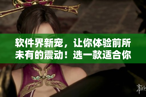 软件界新宠，让你体验前所未有的震动！选一款适合你的软件来感受不同！