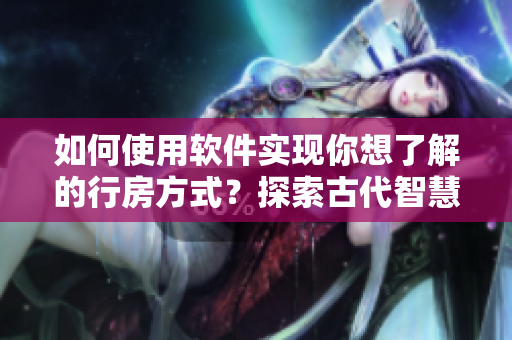 如何使用软件实现你想了解的行房方式？探索古代智慧的全新解决方案