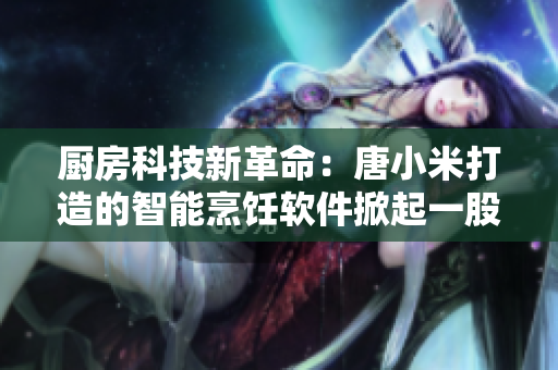 厨房科技新革命：唐小米打造的智能烹饪软件掀起一股变革潮流