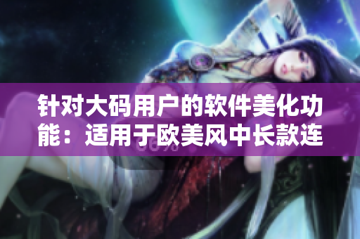 针对大码用户的软件美化功能：适用于欧美风中长款连衣裙效果