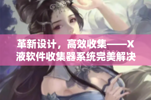 革新设计，高效收集——X液软件收集器系统完美解决数据整合难题