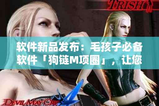 软件新品发布：毛孩子必备软件「狗链M项圈」，让您随时随地掌控爱犬动态