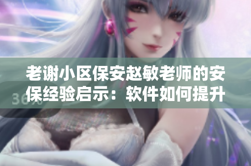 老谢小区保安赵敏老师的安保经验启示：软件如何提升小区安全