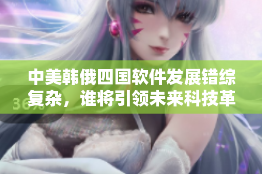 中美韩俄四国软件发展错综复杂，谁将引领未来科技革命？
